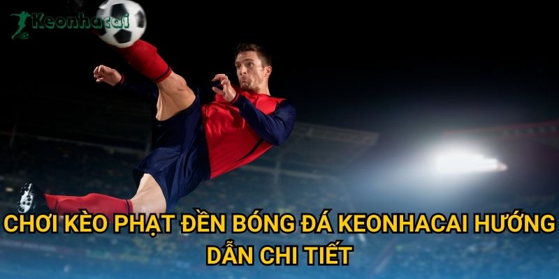Chơi kèo phạt đền bóng đá Keonhacai hướng dẫn chi tiết Chơi kèo phạt đền bóng đá Keonhacai hướng dẫn chi tiết
