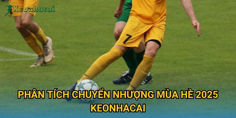 Phân tích chuyển nhượng mùa hè 2025 Keonhacai