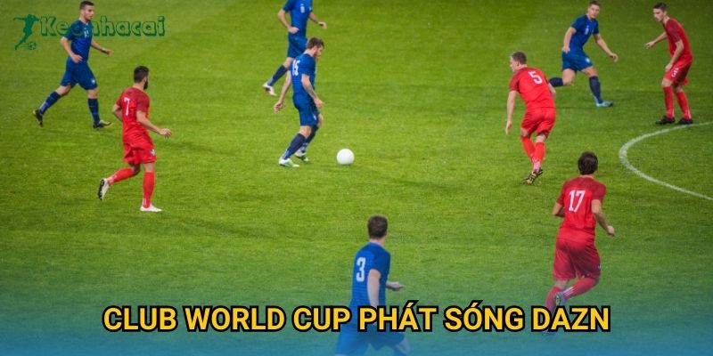 Club World Cup phát sóng DAZN Keonhacai – Thông tin lịch thi đấu và trực tiếp