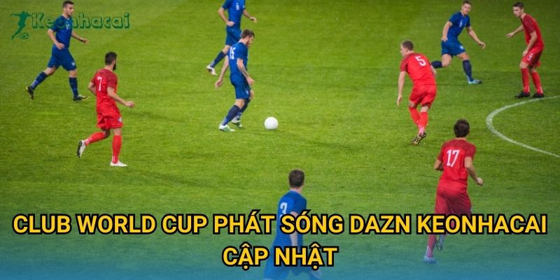 Club World Cup phát sóng DAZN Keonhacai cập nhật