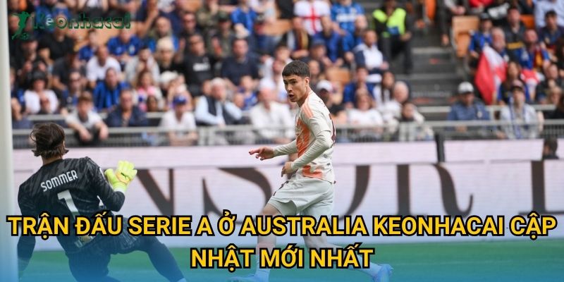 Trận đấu Serie A ở Australia Keonhacai cập nhật mới nhất
