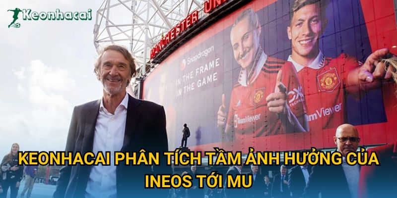 Keonhacai phân tích tầm ảnh hưởng của INEOS tới MU