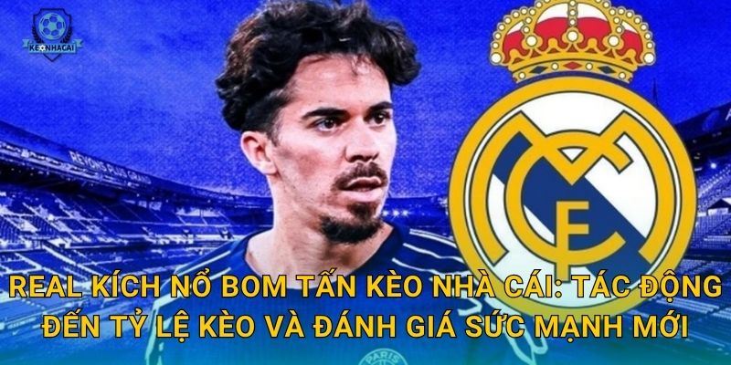 Real kích nổ bom tấn Kèo nhà cái: Tác động đến tỷ lệ kèo và đánh giá sức mạnh mới
