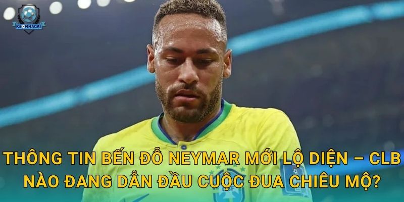 Thông tin bến đỗ Neymar mới lộ diện – CLB nào đang dẫn đầu cuộc đua chiêu mộ?