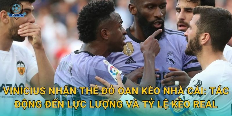 Vinicius nhận thẻ đỏ oan Kèo nhà cái: Tác động đến lực lượng và tỷ lệ kèo Real