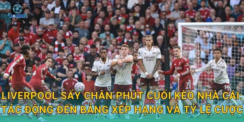 Liverpool sẩy chân phút cuối Kèo nhà cái: Tác động đến bảng xếp hạng và tỷ lệ cược