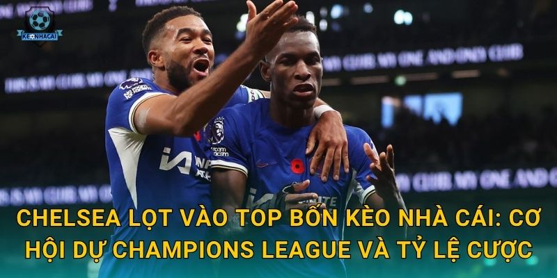 Chelsea lọt vào top bốn Kèo nhà cái: Cơ hội dự Champions League và tỷ lệ cược