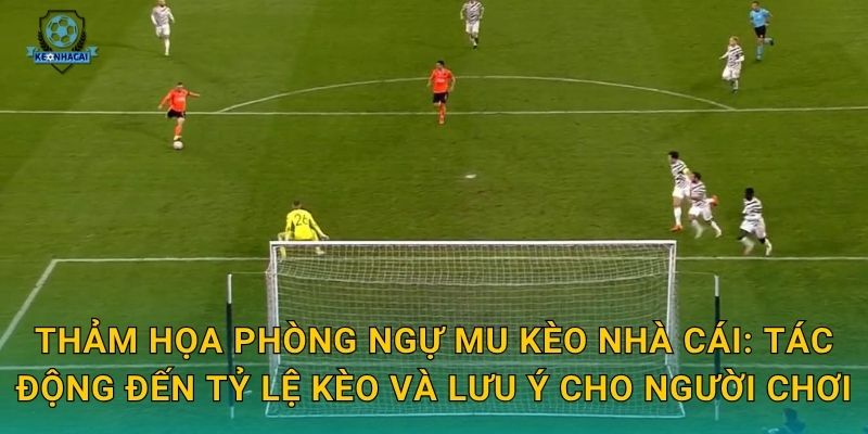 Thảm họa phòng ngự MU Kèo nhà cái: Tác động đến tỷ lệ kèo và lưu ý cho người chơi