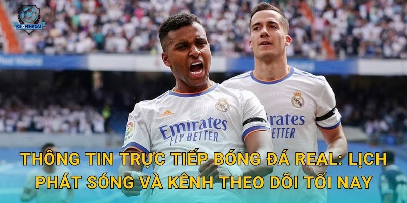 Thông tin trực tiếp bóng đá Real: Lịch phát sóng và kênh theo dõi tối nay